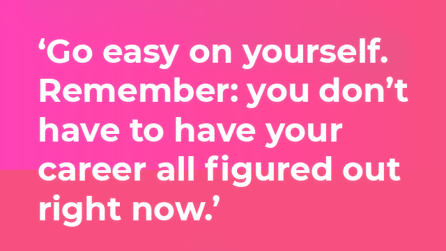 Go easy on yourself. Remember: you don’t have to have your career all figured out right now.