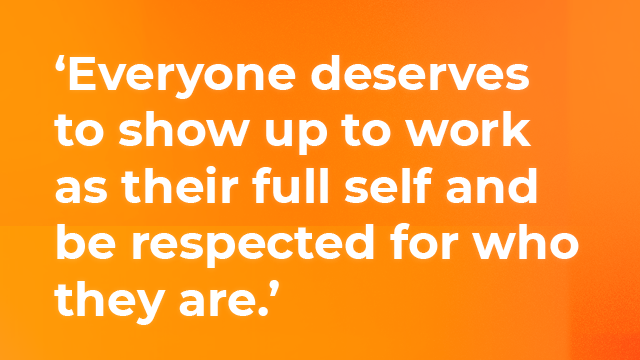 Everyone deserves to show up to work as their full self and be respected for who they are.