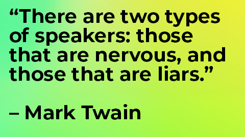 "There are two types of speakers: those that are nervous, and those that are liars." Mark Twain