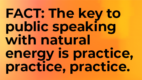 Fact: The key to public speaking with natural energy is practice, practice, practice.