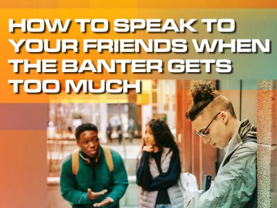 HOW TO SPEAK TO YOUR FRIENDS WHEN THE BANTER GETS TOO MUCH