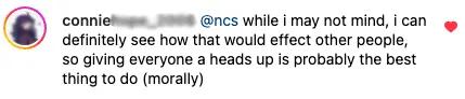 A screenshot of a comment on Instagram saying '@ncs while I may not mind, I can definitely see how that would effect (sic) other people, so giving everyone a heads up is probably the best thing to do (morally).