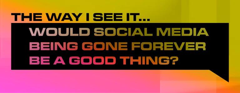 WOULD SOCIAL MEDIA BEING GONE FOREVER BE A GOOD THING__BLOG HEADER