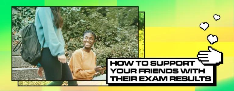 HOW TO SUPPORT YOUR FRIENDS WITH THEIR EXAM RESULTS_