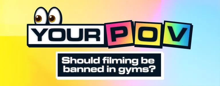 Wide banner featuring the text 'YOUR POV' in large white letters on a black background, positioned above colourful block letters spelling 'POV' in pink, orange, and green. Two large cartoon eyes with white sclera and brown irises appear over the text, adding a whimsical touch. Below, on a white background, the question 'Should filming be banned in gyms?' is presented in bold white letters. 